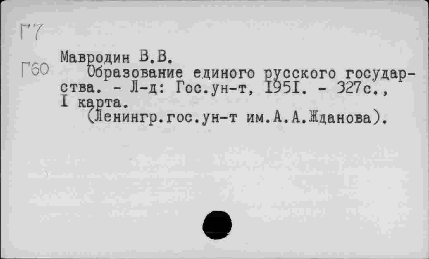 ﻿ГТ
Мавродин В.В.
Образование единого русского государства. - Л-д: Гос.ун-т, 1951. - 327с., I карта.
(Ленингр.гос.ун-т им.А.А.Жданова).